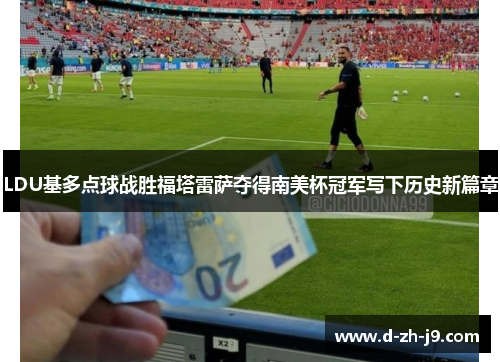 LDU基多点球战胜福塔雷萨夺得南美杯冠军写下历史新篇章