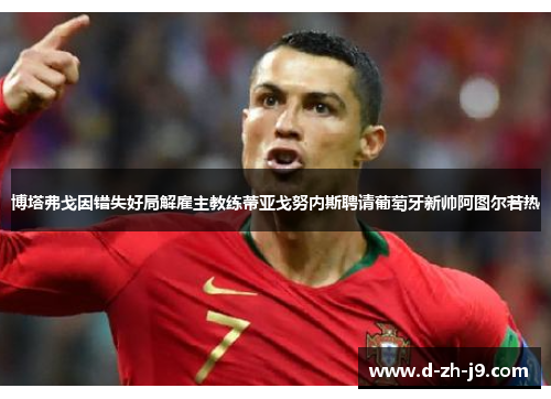 博塔弗戈因错失好局解雇主教练蒂亚戈努内斯聘请葡萄牙新帅阿图尔若热 博塔弗戈因错失好局解雇主教练蒂亚戈努内斯聘请葡萄牙新帅阿图尔若热