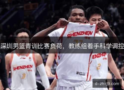 深圳男篮青训比赛负荷，教练组着手科学调控