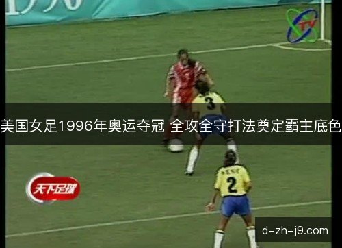 美国女足1996年奥运夺冠 全攻全守打法奠定霸主底色